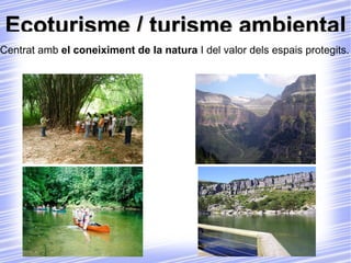 Ecoturisme / turisme ambiental Centrat amb  el coneiximent de la natura  I del valor dels espais protegits. 