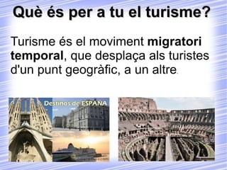 Què és per a tu el turisme? Turisme és el moviment  migratori   temporal , que desplaça als turistes d'un punt geogràfic, a un altre . 