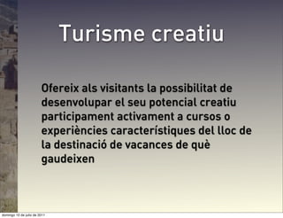 Turisme creatiu

                        Ofereix als visitants la possibilitat de
                        desenvolupar el seu potencial creatiu
                        participament activament a cursos o
                        experiències característiques del lloc de
                        la destinació de vacances de què
                        gaudeixen



domingo 10 de julio de 2011
 