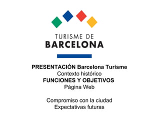 PRESENTACIÓN Barcelona Turisme  Contexto histórico FUNCIONES Y OBJETIVOS   Página Web Compromiso con la ciudad Expectativas futuras 