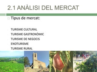 2.1 ANÀLISI DEL MERCAT


Tipus de mercat:

-

TURISME CULTURAL
TURISME GASTRONÒMIC
TURISME DE NEGOCIS
ENOTURISME
TURISME RURAL

-

 