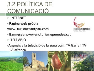 3.2 POLÍTICA DE
COMUNICACIÓ
INTERNET
- Pàgina web pròpia
www. turismesantpau.com
- Banners a www.enoturismepenedes.cat
 TELEVISIÓ
-Anuncis a la televisió de la zona com: TV Garraf, TV
Vilafranca.


 