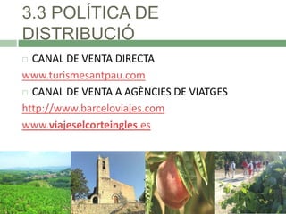 3.3 POLÍTICA DE
DISTRIBUCIÓ
CANAL DE VENTA DIRECTA
www.turismesantpau.com
 CANAL DE VENTA A AGÈNCIES DE VIATGES
http://www.barceloviajes.com
www.viajeselcorteingles.es


 