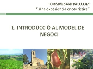 TURISMESANTPAU.COM
“ Una experiència enoturística”

1. INTRODUCCIÓ AL MODEL DE
NEGOCI

 