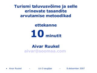 Turismi taluvusvõime ja selle erinevate tasandite arvutamise metoodikad ettekanne 10  minutit Aivar Ruukel [email_address]   ,[object Object]