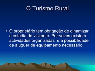 O Turismo Rural O proprietário tem obrigação de dinamizar a estadia do visitante. Por vezes existem actividades organizadas  e a possibilidade de aluguer de equipamento necessário. 