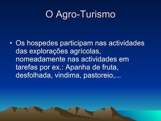 O Agro-Turismo Os hospedes participam nas actividades das explorações agrícolas, nomeadamente nas actividades em tarefas por ex.: Apanha de fruta, desfolhada, vindima, pastoreio,...  