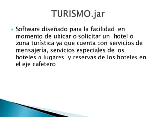 Software diseñado para la facilidad  en momento de ubicar o solicitar un  hotel o zona turística ya que cuenta con servicios de mensajería, servicios especiales de los hoteles o lugares  y reservas de los hoteles en el eje cafetero  TURISMO.jar 