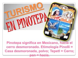 TURISMOEN PINOTEPA Pinotepasignifica en Mexicano, hacia el cerro desmoronado. Etimología Pinolli = Casa desmoronada, polvo; Tepetl = Cerro; pan = hacia. 