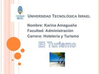 UNIVERSIDAD TECNOLÓGICA ISRAEL

Nombre: Karina Amaguaña
Facultad: Administración
Carrera: Hotelería y Turismo
 