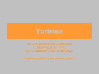 Turismo DE LA PRODUCCIÓN DOMÉSTICA AL DESARROLLO TOTAL DE LA INDUSTRIA SIN CHIMENEAS Diagnóstico general y resumen de proyecto 