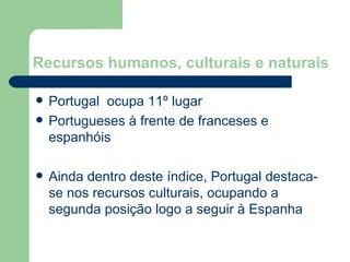 Recursos humanos, culturais e naturais Portugal  ocupa 11º lugar Portugueses à frente de franceses e espanhóis Ainda dentro deste índice, Portugal destaca-se nos recursos culturais, ocupando a segunda posição logo a seguir à Espanha 