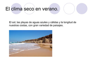 El clima seco en verano.

 El sol, las playas de aguas azules y cálidas y la longitud de
 nuestras costas, con gran variedad de paisajes.
 
