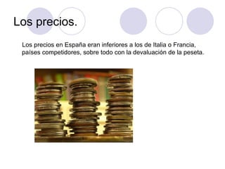 Los precios.
 Los precios en España eran inferiores a los de Italia o Francia,
 países competidores, sobre todo con la devaluación de la peseta.
 