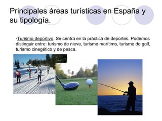 Principales áreas turísticas en España y
su tipología.

 ·Turismo deportivo: Se centra en la práctica de deportes. Podemos
 distinguir entre: turismo de nieve, turismo marítimo, turismo de golf,
 turismo cinegético y de pesca.
 