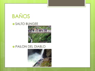 BAÑOS
 SALTO   BUNGEE




 PAILON   DEL DIABLO
 