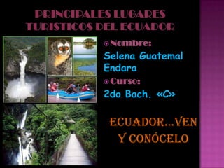  Nombre:

Selena Guatemal
Endara
 Curso:

2do Bach. «C»

 ecuador…ven
  y conócelo
 