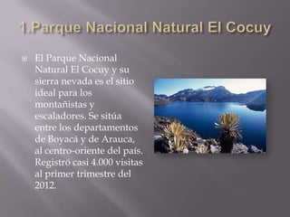  El Parque Nacional
Natural El Cocuy y su
sierra nevada es el sitio
ideal para los
montañistas y
escaladores. Se sitúa
entre los departamentos
de Boyacá y de Arauca,
al centro-oriente del país.
Registró casi 4.000 visitas
al primer trimestre del
2012.
 
