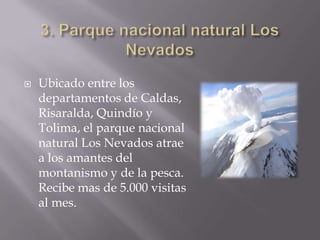  Ubicado entre los
departamentos de Caldas,
Risaralda, Quindío y
Tolima, el parque nacional
natural Los Nevados atrae
a los amantes del
montanismo y de la pesca.
Recibe mas de 5.000 visitas
al mes.
 