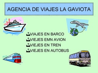 AGENCIA DE VIAJES LA GAVIOTA

VIAJES EN BARCO
VIEJES EMN AVION
VIEJES EN TREN
VIEJES EN AUTOBUS

 