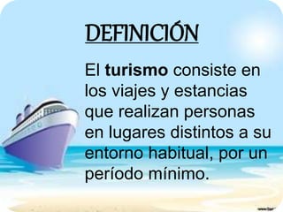 DEFINICIÓN 
El turismo consiste en 
los viajes y estancias 
que realizan personas 
en lugares distintos a su 
entorno habitual, por un 
período mínimo. 
 