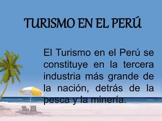 TURISMO EN EL PERÚ 
El Turismo en el Perú se 
constituye en la tercera 
industria más grande de 
la nación, detrás de la 
pesca y la minería. 
 