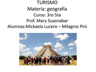 TURISMO
Materia: geografía
Curso: 3ro 5ta
Prof. Mary Suasnabar
Alumnas:Mickaela Lucero – Milagros Pini
 