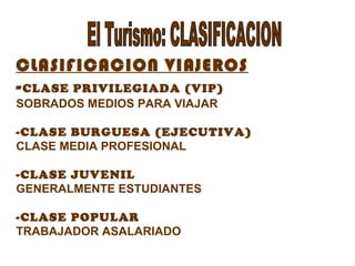 CLASIFICACION VIAJEROS
-CLASE PRIVILEGIADA (VIP)
SOBRADOS MEDIOS PARA VIAJAR
-CLASE BURGUESA (EJECUTIVA)
CLASE MEDIA PROFESIONAL
-CLASE JUVENIL
GENERALMENTE ESTUDIANTES
-CLASE POPULAR
TRABAJADOR ASALARIADO
 