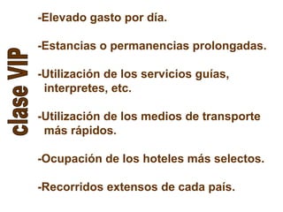 -Elevado gasto por día.
-Estancias o permanencias prolongadas.
-Utilización de los servicios guías,
interpretes, etc.
-Utilización de los medios de transporte
más rápidos.
-Ocupación de los hoteles más selectos.
-Recorridos extensos de cada país.
 