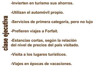 -Invierten en turismo sus ahorros.
-Utilizan el automóvil propio.
-Servicios de primera categoría, pero no lujo.
-Prefieren viajes a Forfait.
-Estancias cortas, según la relación
del nivel de precios del país visitado.
-Visita a los lugares turísticos.
-Viajes en épocas de vacaciones.
 