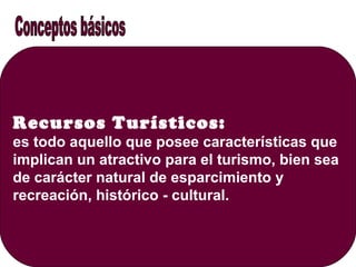 Recursos Turísticos:
es todo aquello que posee características que
implican un atractivo para el turismo, bien sea
de carácter natural de esparcimiento y
recreación, histórico - cultural.
 