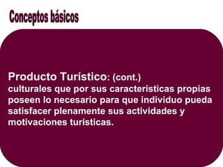 Producto Turístico: (cont.)
culturales que por sus características propias
poseen lo necesario para que individuo pueda
satisfacer plenamente sus actividades y
motivaciones turísticas.
 