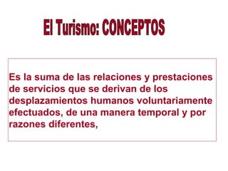 Es la suma de las relaciones y prestaciones
de servicios que se derivan de los
desplazamientos humanos voluntariamente
efectuados, de una manera temporal y por
razones diferentes,
 