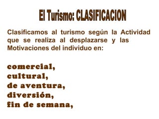 Clasificamos al turismo según la Actividad
que se realiza al desplazarse y las
Motivaciones del individuo en:
comercial,
cultural,
de aventura,
diversión,
fin de semana,
 