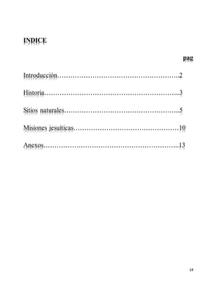 14
INDICE
pag
Introducción………………………………………………..2
Historia……………………………………………………..3
Sitios naturales……………………………………………..5
Misiones jesuíticas…………………………………………10
Anexos……………………………………………………..13
 