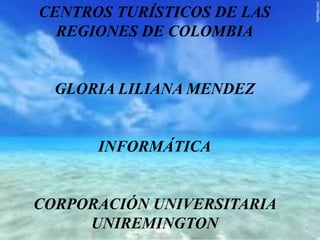 CENTROS TURÍSTICOS DE LAS
REGIONES DE COLOMBIA
GLORIA LILIANA MENDEZ
INFORMÁTICA
CORPORACIÓN UNIVERSITARIA
UNIREMINGTON1
 
