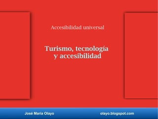 José María Olayo olayo.blogspot.com
Turismo, tecnología
y accesibilidad
Accesibilidad universal
 