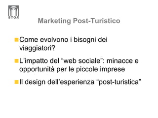 Marketing Post-Turistico Come evolvono i bisogni dei viaggiatori? L’impatto del “web sociale”: minacce e opportunità per le piccole imprese Il design dell’esperienza “post-turistica” 