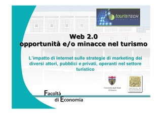 Web 2.0
opportunità e/o minacce nel turismo

  L’impatto di Internet sulle strategie di marketing dei
  diversi attori, pubblici e privati, operanti nel settore
                         turistico