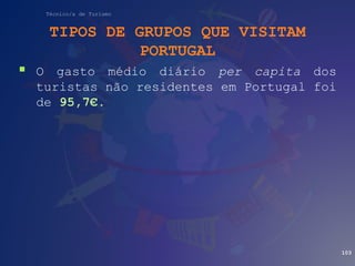Técnico/a de Turismo
TIPOS DE GRUPOS QUE VISITAM
PORTUGAL
 O gasto médio diário per capita dos
turistas não residentes em Portugal foi
de 95,7€.
103
 