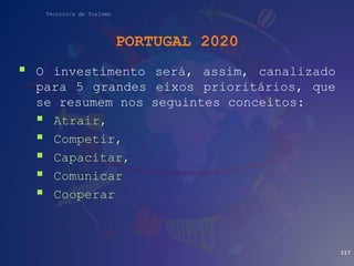 Técnico/a de Turismo
PORTUGAL 2020
 O investimento será, assim, canalizado
para 5 grandes eixos prioritários, que
se resumem nos seguintes conceitos:
 Atrair,
 Competir,
 Capacitar,
 Comunicar
 Cooperar
117
 