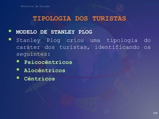 Técnico/a de Turismo
TIPOLOGIA DOS TURISTAS
 MODELO DE STANLEY PLOG
 Stanley Plog criou uma tipologia do
caráter dos turistas, identificando os
seguintes:
 Psicocêntricos
 Alocêntricos
 Cêntricos
130
 