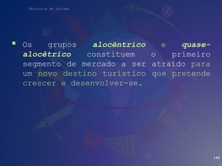 Técnico/a de Turismo
 Os grupos alocêntrico e quase-
alocêtrico constituem o primeiro
segmento de mercado a ser atraído para
um novo destino turístico que pretende
crescer e desenvolver-se.
140
 