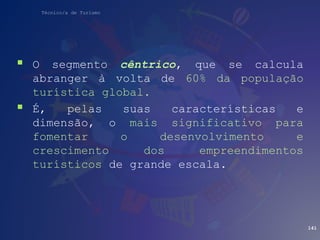 Técnico/a de Turismo
 O segmento cêntrico, que se calcula
abranger à volta de 60% da população
turística global.
 É, pelas suas características e
dimensão, o mais significativo para
fomentar o desenvolvimento e
crescimento dos empreendimentos
turísticos de grande escala.
141
 