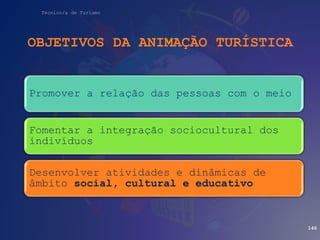 Técnico/a de Turismo
OBJETIVOS DA ANIMAÇÃO TURÍSTICA
Promover a relação das pessoas com o meio
Fomentar a integração sociocultural dos
indivíduos
Desenvolver atividades e dinâmicas de
âmbito social, cultural e educativo
146
 