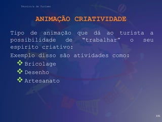 Técnico/a de Turismo
ANIMAÇÃO CRIATIVIDADE
Tipo de animação que dá ao turista a
possibilidade de “trabalhar” o seu
espirito criativo:
Exemplo disso são atividades como:
 Bricolage
 Desenho
 Artesanato
151
 