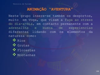 Técnico/a de Turismo
ANIMAÇÃO “AVENTURA”
Neste grupo insere-se também os desportos,
muito em voga, que visam a fuga ao stress
do dia-a-dia, em contacto permanente com a
adrenalina e busca de experiencias
diferentes lidando com os elementos da
natureza como:
 Rios
 Grutas
 Florestas
 Montanhas
155
 