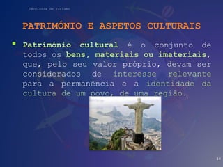 Técnico/a de Turismo
PATRIMÓNIO E ASPETOS CULTURAIS
 Património cultural é o conjunto de
todos os bens, materiais ou imateriais,
que, pelo seu valor próprio, devam ser
considerados de interesse relevante
para a permanência e a identidade da
cultura de um povo, de uma região.
16
 
