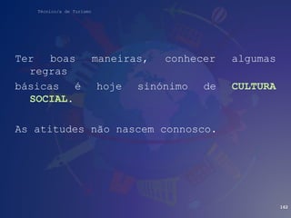 Técnico/a de Turismo
Ter boas maneiras, conhecer algumas
regras
básicas é hoje sinónimo de CULTURA
SOCIAL.
As atitudes não nascem connosco.
162
 