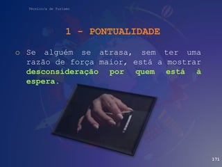 Técnico/a de Turismo
o Se alguém se atrasa, sem ter uma
razão de força maior, está a mostrar
desconsideração por quem está à
espera.
171
1 - PONTUALIDADE
 